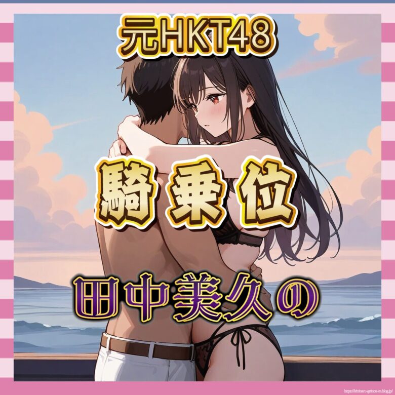 【動画】「美久りん最高」田中美久の騎乗位がシコすぎるとの声が続出中!