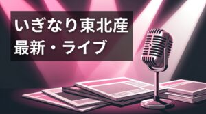いぎなり東北産——最新ライブ情報と公式発表を時系列で整理した完全ガイド